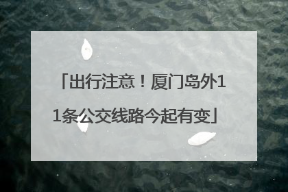 出行注意！厦门岛外11条公交线路今起有变