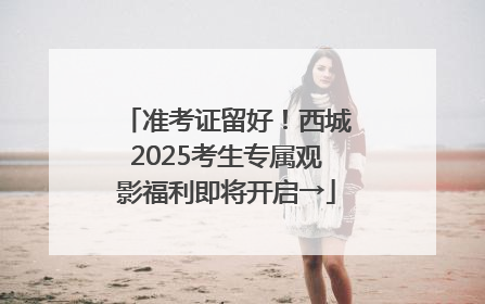 准考证留好！西城2025考生专属观影福利即将开启→