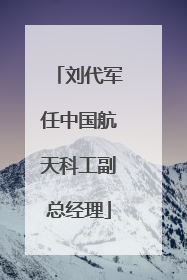 刘代军任中国航天科工副总经理