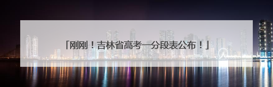 刚刚！吉林省高考一分段表公布！