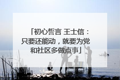 初心誓言 王士信：只要还能动，就要为党和社区多做点事