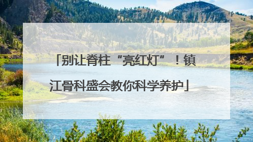 别让脊柱“亮红灯”！镇江骨科盛会教你科学养护
