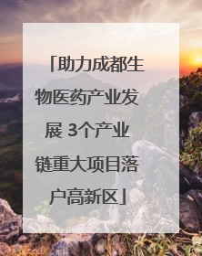 助力成都生物医药产业发展 3个产业链重大项目落户高新区