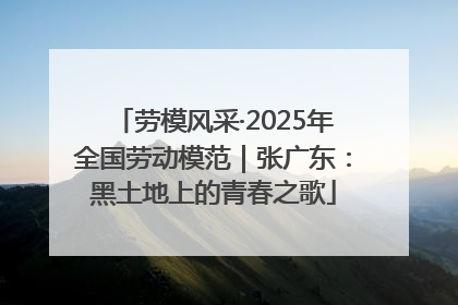 劳模风采·2025年全国劳动模范｜张广东：黑土地上的青春之歌