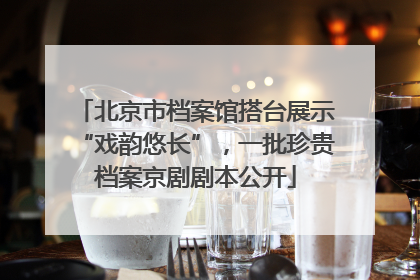 北京市档案馆搭台展示“戏韵悠长”，一批珍贵档案京剧剧本公开