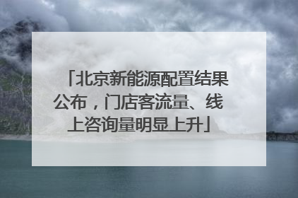 北京新能源配置结果公布，门店客流量、线上咨询量明显上升