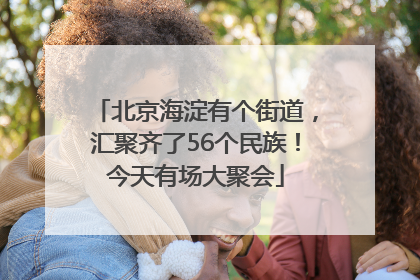 北京海淀有个街道，汇聚齐了56个民族！今天有场大聚会