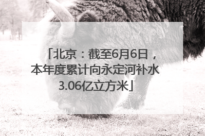 北京：截至6月6日，本年度累计向永定河补水3.06亿立方米