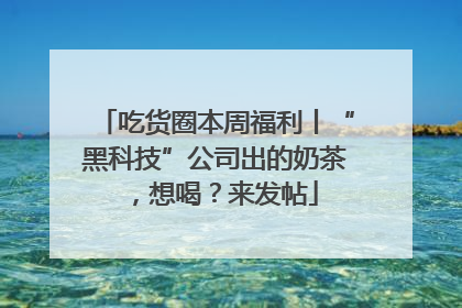 吃货圈本周福利丨“黑科技”公司出的奶茶，想喝？来发帖