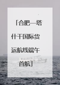 合肥—塔什干国际货运航线端午首航