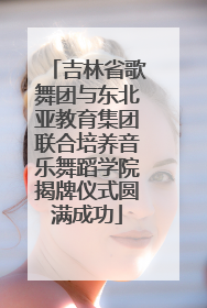 吉林省歌舞团与东北亚教育集团联合培养音乐舞蹈学院揭牌仪式圆满成功