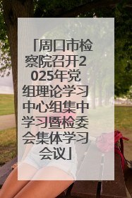 周口市检察院召开2025年党组理论学习中心组集中学习暨检委会集体学习会议