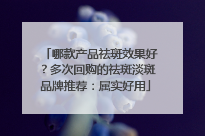 哪款产品祛斑效果好？多次回购的祛斑淡斑品牌推荐：属实好用