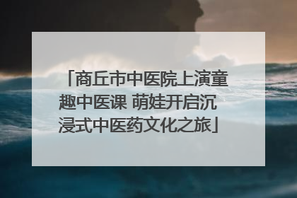 商丘市中医院上演童趣中医课 萌娃开启沉浸式中医药文化之旅