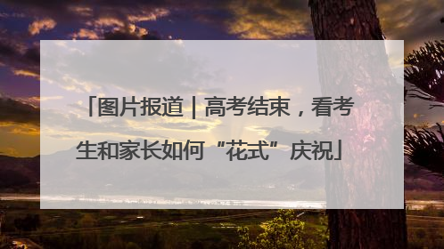 图片报道｜高考结束，看考生和家长如何“花式”庆祝