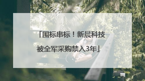 围标串标！新晨科技被全军采购禁入3年