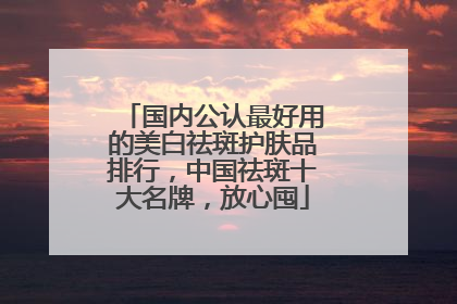 国内公认最好用的美白祛斑护肤品排行，中国祛斑十大名牌，放心囤