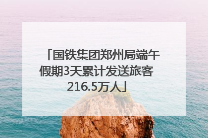 国铁集团郑州局端午假期3天累计发送旅客216.5万人