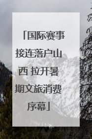 国际赛事接连落户山西 拉开暑期文旅消费序幕