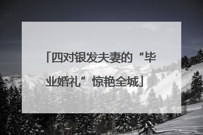 四对银发夫妻的“毕业婚礼”惊艳全城