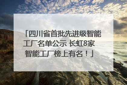 四川省首批先进级智能工厂名单公示 长虹8家智能工厂榜上有名！
