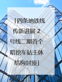 四条地铁线传新进展 2号线二期首个暗挖车站主体结构封顶