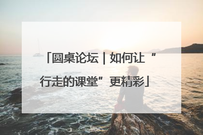 圆桌论坛｜如何让“行走的课堂”更精彩