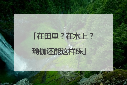 在田里？在水上？瑜伽还能这样练