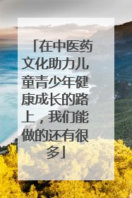 在中医药文化助力儿童青少年健康成长的路上，我们能做的还有很多