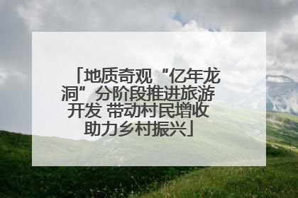 地质奇观“亿年龙洞”分阶段推进旅游开发 带动村民增收助力乡村振兴