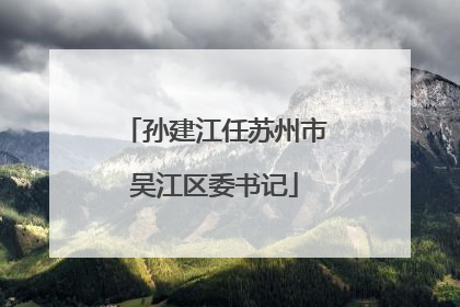 孙建江任苏州市吴江区委书记