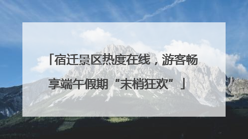 宿迁景区热度在线，游客畅享端午假期“末梢狂欢”