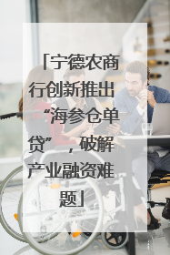 宁德农商行创新推出“海参仓单贷”，破解产业融资难题