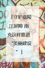 守护嘉陵江屏障 南充这样推进“美丽建设”