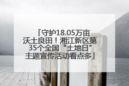 守护18.05万亩沃土良田！湘江新区第35个全国“土地日”主题宣传活动看点多