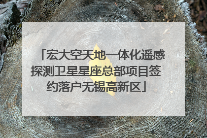 宏大空天地一体化遥感探测卫星星座总部项目签约落户无锡高新区