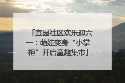宜园社区欢乐迎六一：萌娃变身“小掌柜”开启童趣集市