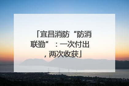 宜昌消防“防消联勤”：一次付出，两次收获
