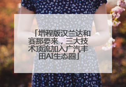 增程版汉兰达和赛那要来，三大技术顶流加入广汽丰田AI生态圈