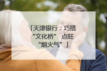 天津银行：巧搭“文化桥” 点旺“烟火气”