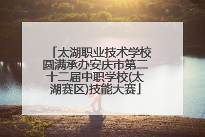太湖职业技术学校圆满承办安庆市第二十二届中职学校(太湖赛区)技能大赛
