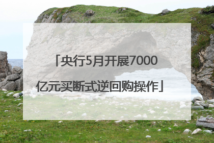 央行5月开展7000亿元买断式逆回购操作