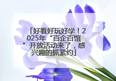 好看好玩好学！2025年“百企百馆”开放活动来了，感兴趣的抓紧约