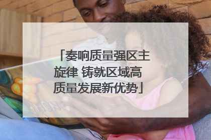 奏响质量强区主旋律 铸就区域高质量发展新优势