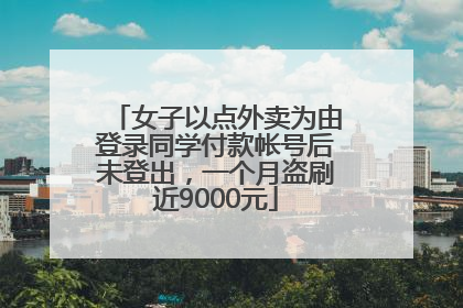 女子以点外卖为由登录同学付款帐号后未登出，一个月盗刷近9000元