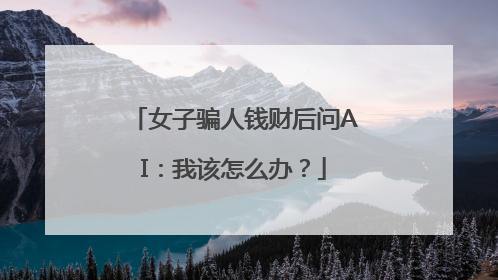 女子骗人钱财后问AI：我该怎么办？