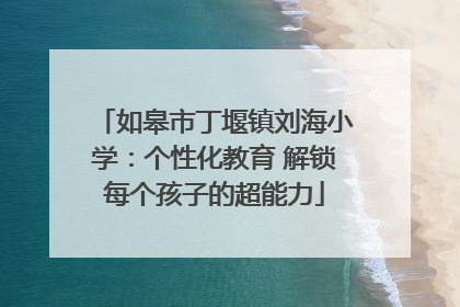 如皋市丁堰镇刘海小学：个性化教育 解锁每个孩子的超能力