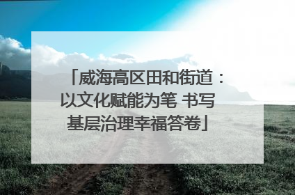 威海高区田和街道：以文化赋能为笔 书写基层治理幸福答卷