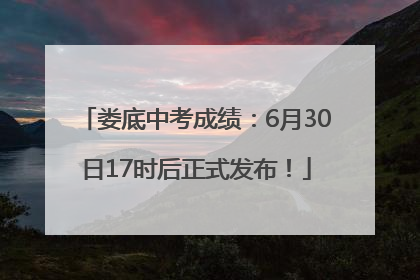 娄底中考成绩：6月30日17时后正式发布！