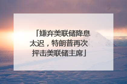 嫌弃美联储降息太迟，特朗普再次抨击美联储主席